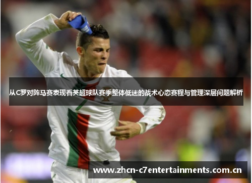 从C罗对阵马赛表现看英超球队赛季整体低迷的战术心态赛程与管理深层问题解析