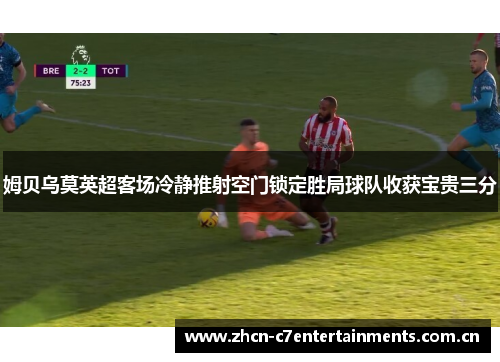 姆贝乌莫英超客场冷静推射空门锁定胜局球队收获宝贵三分