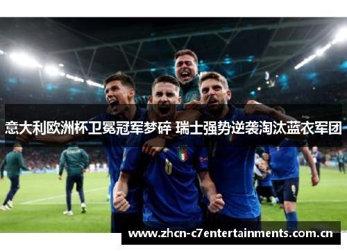 意大利欧洲杯卫冕冠军梦碎 瑞士强势逆袭淘汰蓝衣军团