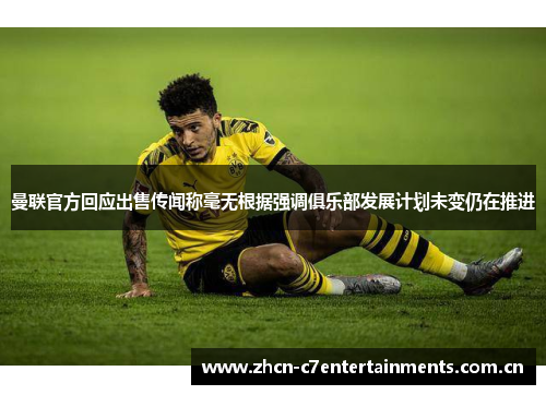 曼联官方回应出售传闻称毫无根据强调俱乐部发展计划未变仍在推进