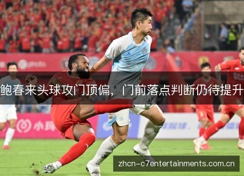 鲍春来头球攻门顶偏，门前落点判断仍待提升